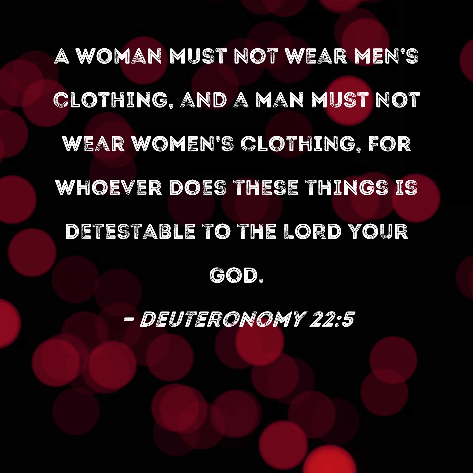 Deuteronomy 22:5 A woman must not wear men's clothing, and a man